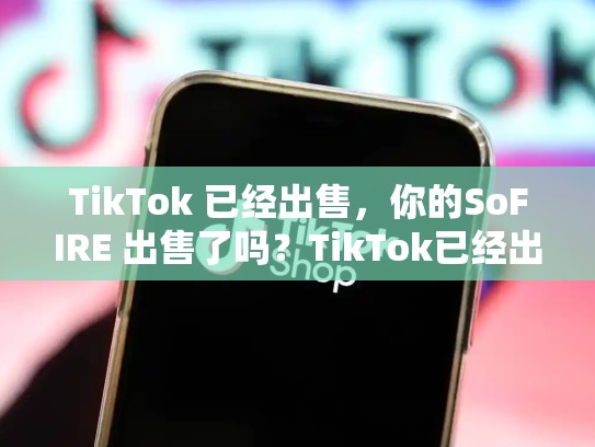 TikTok 已经出售，你的SoFIRE 出售了吗？TikTok已经出售了吗