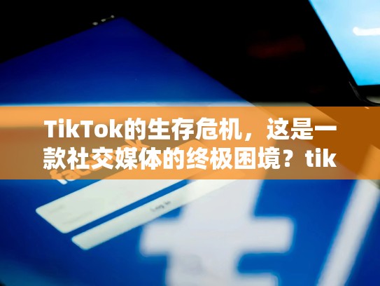 TikTok的生存危机，这是一款社交媒体的终极困境？tiktok被强制出售给微软