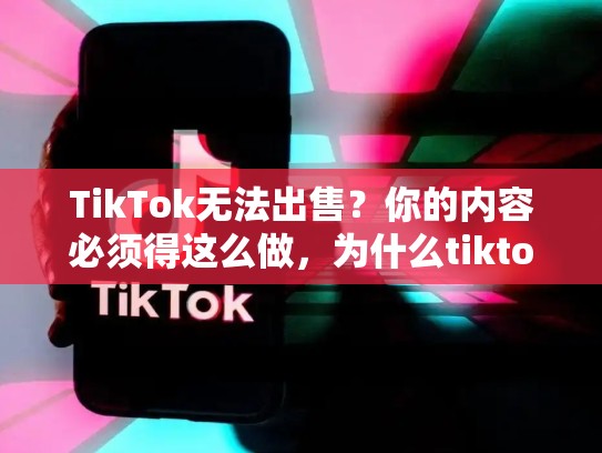TikTok无法出售？你的内容必须得这么做，为什么tiktok不能卖
