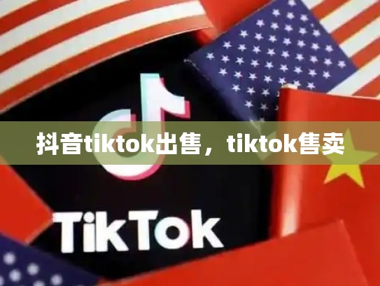 抖音tiktok出售，tiktok售卖