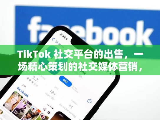 TikTok 社交平台的出售，一场精心策划的社交媒体营销，tiktok到底卖了没有