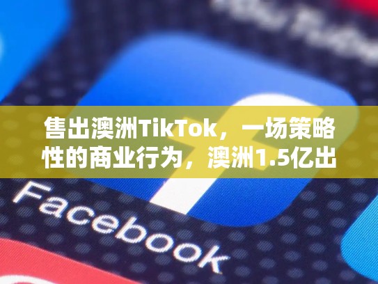 售出澳洲TikTok，一场策略性的商业行为，澳洲1.5亿出售