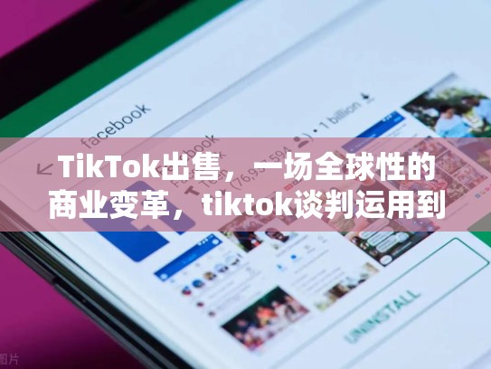 TikTok出售，一场全球性的商业变革，tiktok谈判运用到的谈判原则