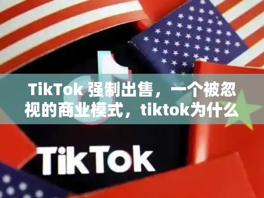 TikTok 强制出售，一个被忽视的商业模式，tiktok为什么被强制出售