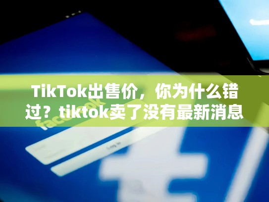 TikTok出售价，你为什么错过？tiktok卖了没有最新消息