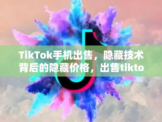 TikTok手机出售，隐藏技术背后的隐藏价格，出售tiktok号
