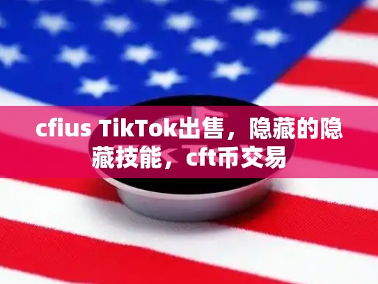 cfius TikTok出售，隐藏的隐藏技能，cft币交易