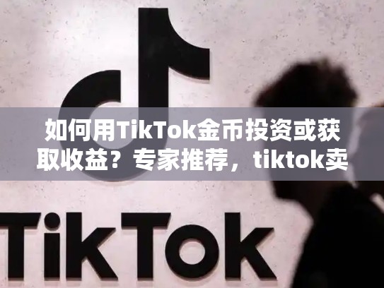 如何用TikTok金币投资或获取收益？专家推荐，tiktok卖了多少钱