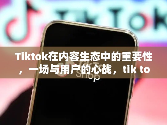 Tiktok在内容生态中的重要性，一场与用户的心战，tik tok出售