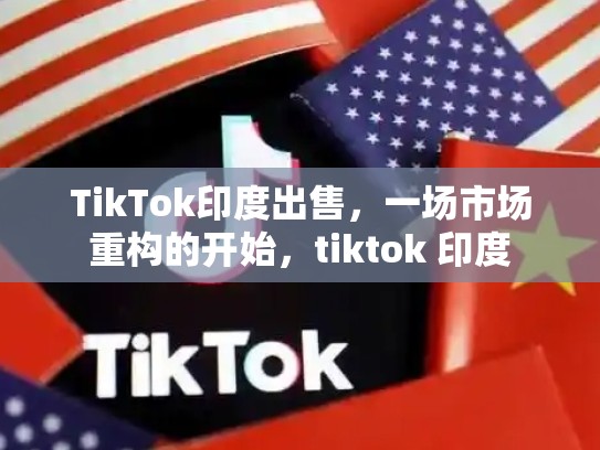 TikTok印度出售，一场市场重构的开始，tiktok 印度
