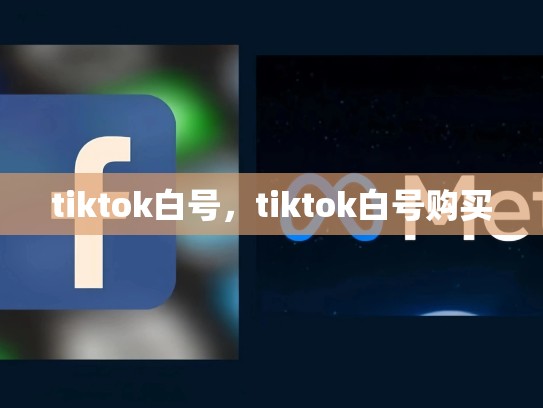tiktok白号，tiktok白号购买