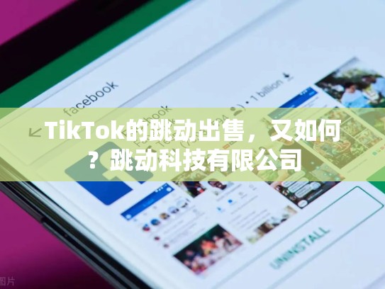 TikTok的跳动出售，又如何？跳动科技有限公司