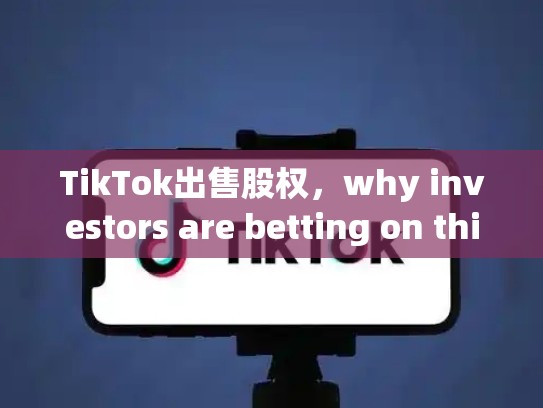 TikTok出售股权，why investors are betting on this，TikTok出售股权给美国资本