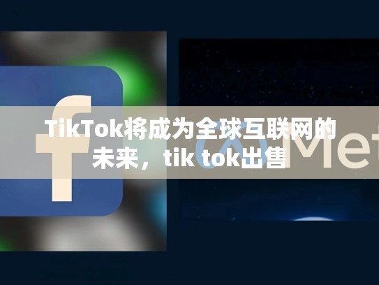 TikTok将成为全球互联网的未来，tik tok出售