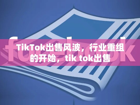 TikTok出售风波，行业重组的开始，tik tok出售