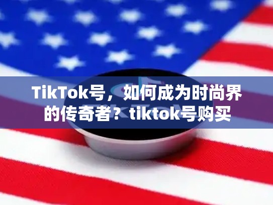 TikTok号，如何成为时尚界的传奇者？tiktok号购买