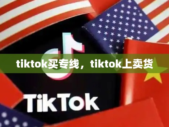 tiktok买专线，tiktok上卖货