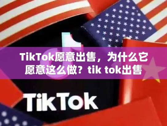 TikTok愿意出售，为什么它愿意这么做？tik tok出售