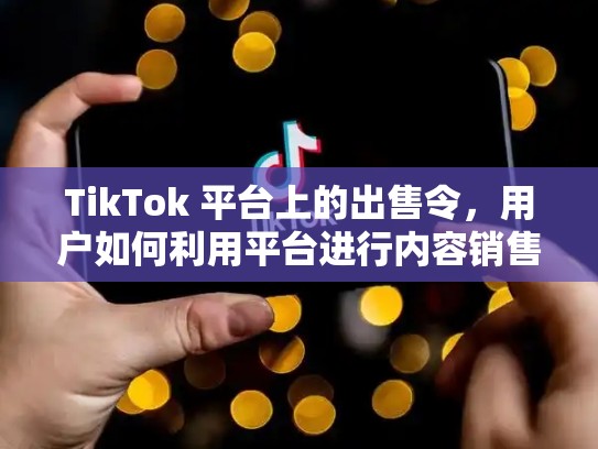 TikTok 平台上的出售令，用户如何利用平台进行内容销售，tiktok出售令期限zc延长7天