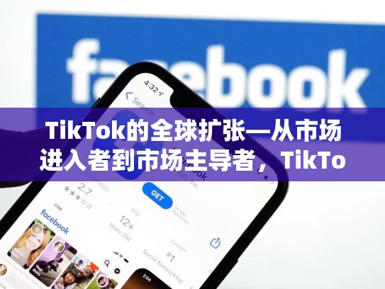 TikTok的全球扩张—从市场进入者到市场主导者，TikTok出售给哪家公司