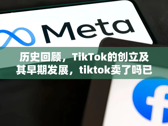 历史回顾，TikTok的创立及其早期发展，tiktok卖了吗已经