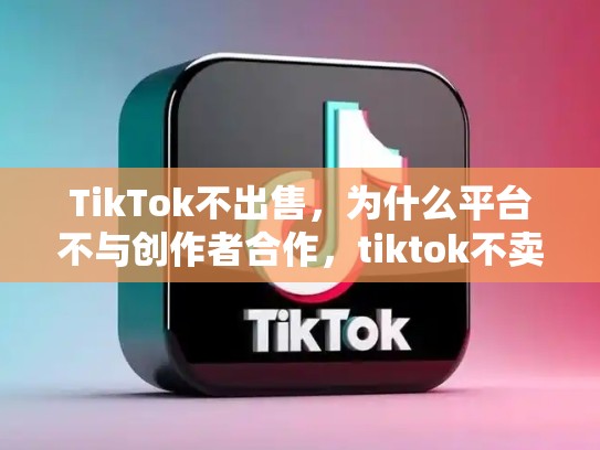 TikTok不出售，为什么平台不与创作者合作，tiktok不卖