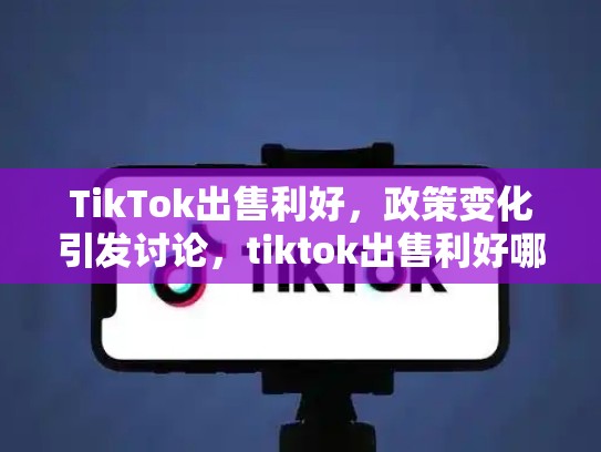TikTok出售利好，政策变化引发讨论，tiktok出售利好哪些股票