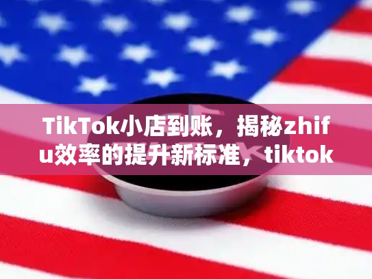 TikTok小店到账，揭秘zhifu效率的提升新标准，tiktok 小店
