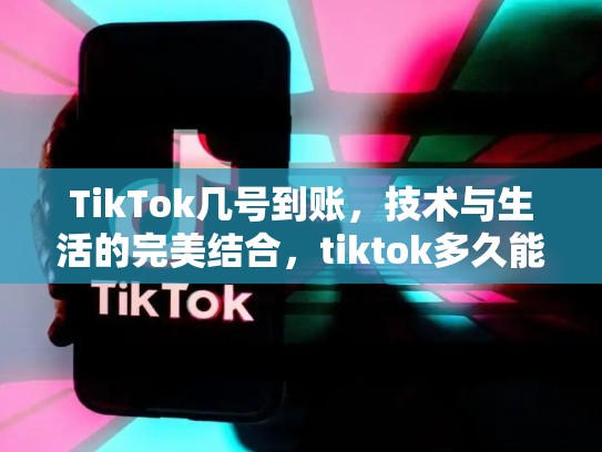 TikTok几号到账，技术与生活的完美结合，tiktok多久能提现