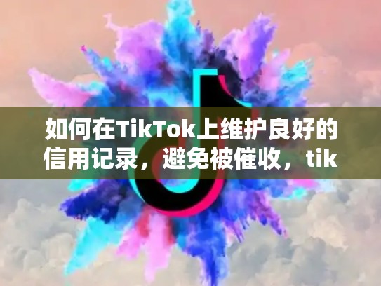 如何在TikTok上维护良好的信用记录，避免被催收，tiktok多久后可以看到收益