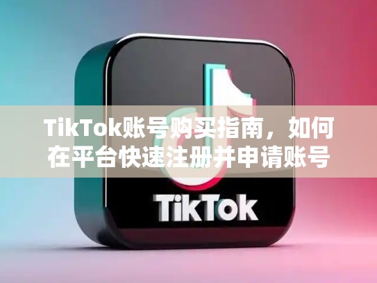 TikTok账号购买指南，如何在平台快速注册并申请账号