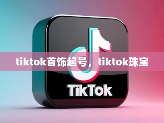 tiktok首饰起号，tiktok珠宝