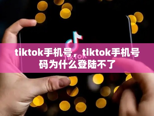 tiktok手机号，tiktok手机号码为什么登陆不了