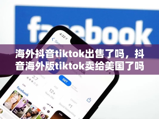 海外抖音tiktok出售了吗，抖音海外版tiktok卖给美国了吗