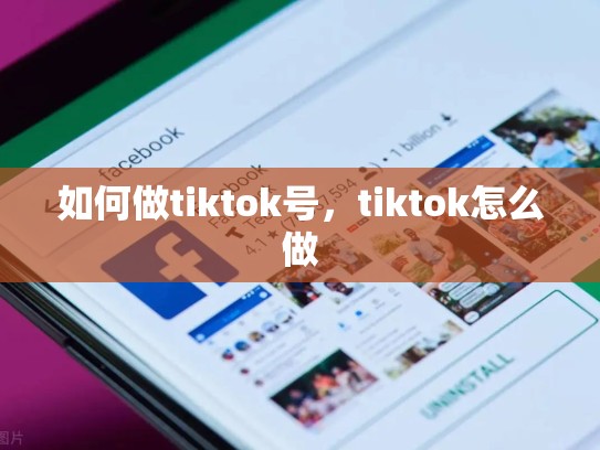 如何做tiktok号，tiktok怎么做