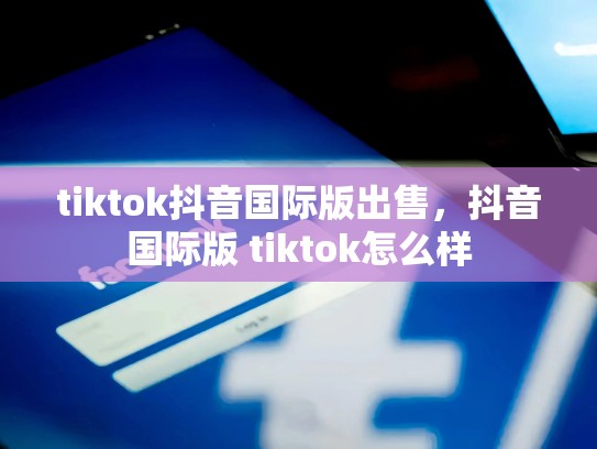 tiktok抖音国际版出售，抖音国际版 tiktok怎么样