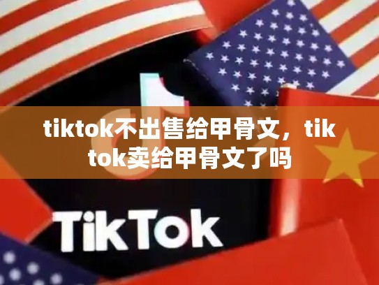 tiktok不出售给甲骨文，tiktok卖给甲骨文了吗