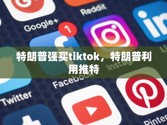 特朗普强买tiktok，特朗普利用推特