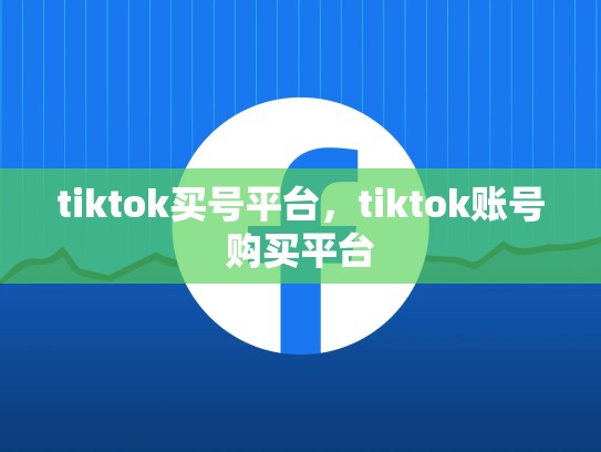 tiktok买号平台，tiktok账号购买平台