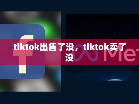 tiktok出售了没，tiktok卖了没