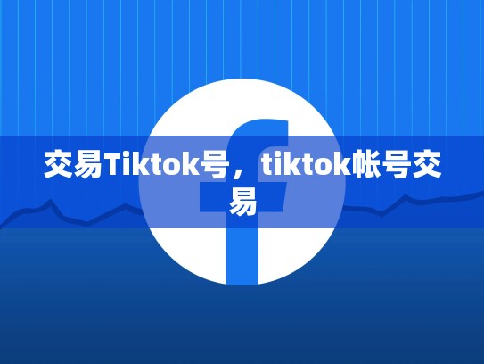 交易Tiktok号，tiktok帐号交易