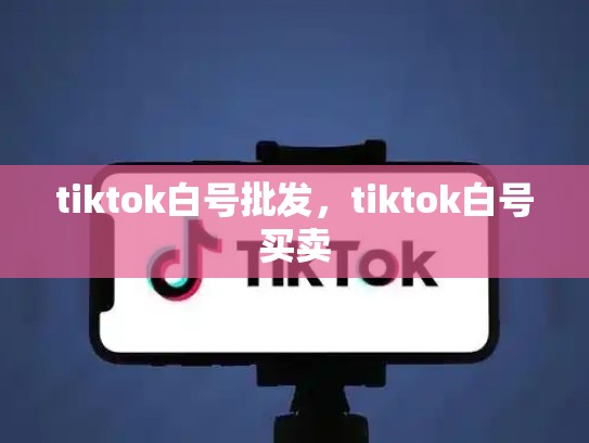 tiktok白号批发，tiktok白号买卖