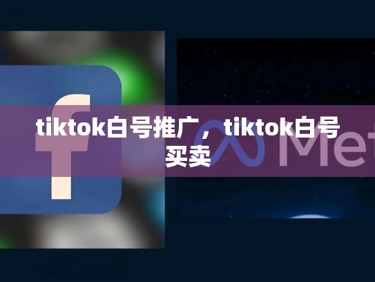 tiktok白号推广，tiktok白号买卖