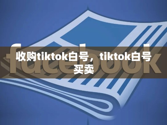 收购tiktok白号，tiktok白号买卖
